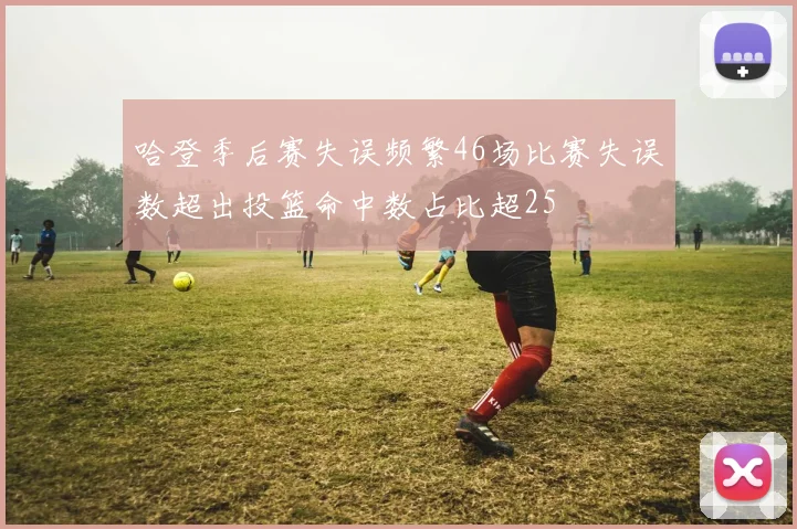哈登季后赛失误频繁46场比赛失误数超出投篮命中数占比超25