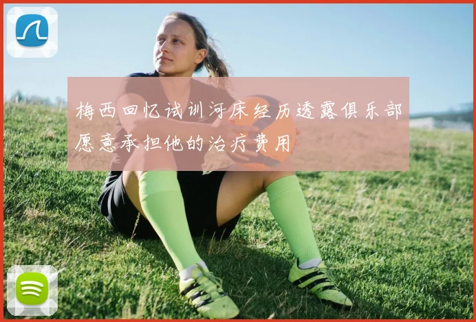 梅西回忆试训河床经历透露俱乐部愿意承担他的治疗费用