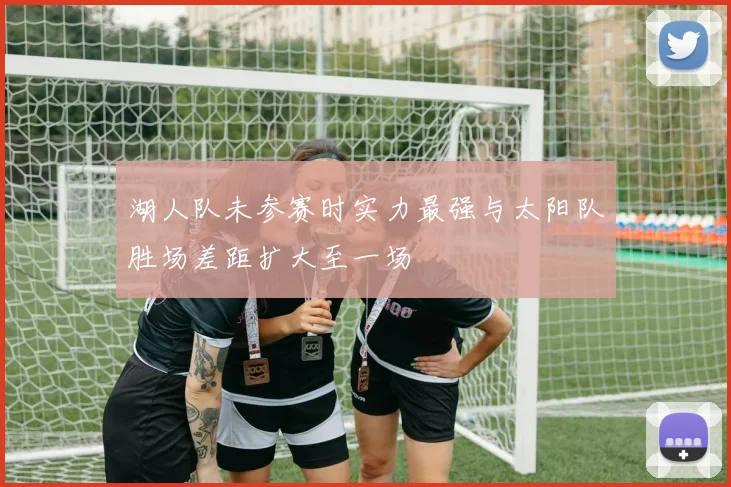 湖人队未参赛时实力最强与太阳队胜场差距扩大至一场