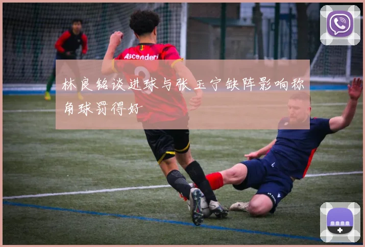 林良铭谈进球与张玉宁缺阵影响称角球罚得好
