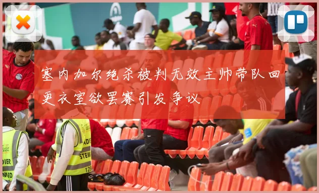 塞内加尔绝杀被判无效主帅带队回更衣室欲罢赛引发争议