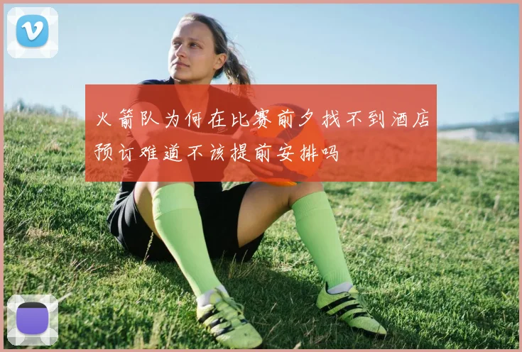 火箭队为何在比赛前夕找不到酒店预订难道不该提前安排吗
