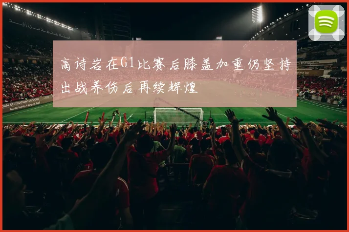 高诗岩在G1比赛后膝盖加重仍坚持出战养伤后再续辉煌