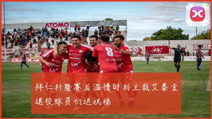 拜仁科隆赛后温情时刻主裁艾泰金退役球员们送祝福