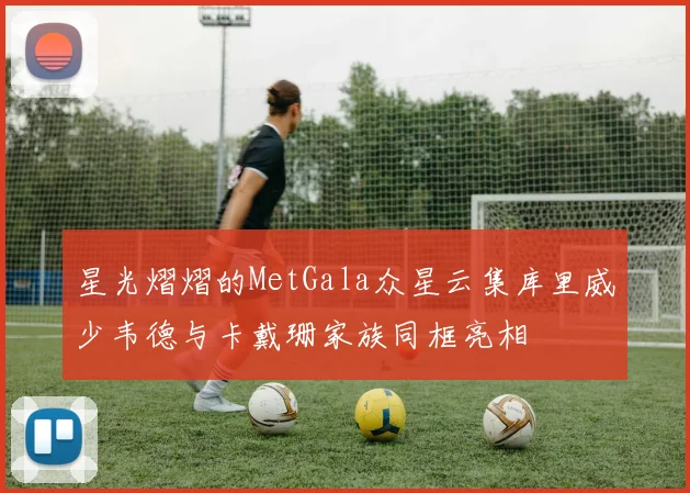 星光熠熠的MetGala众星云集库里威少韦德与卡戴珊家族同框亮相