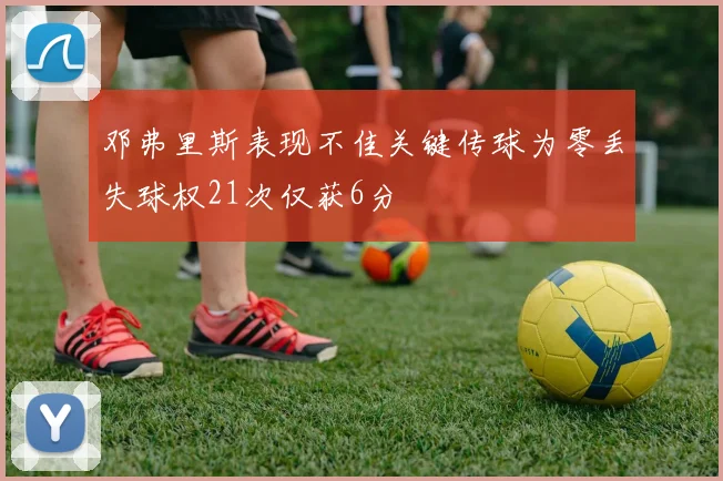邓弗里斯表现不佳关键传球为零丢失球权21次仅获6分