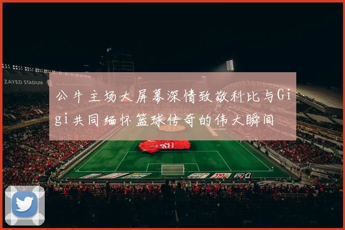 公牛主场大屏幕深情致敬科比与Gigi共同缅怀篮球传奇的伟大瞬间