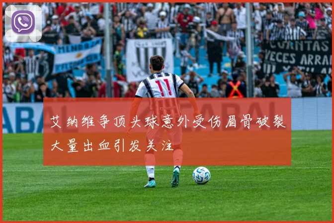 艾纳维争顶头球意外受伤眉骨破裂大量出血引发关注