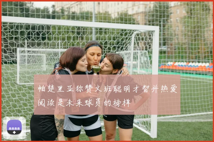 帕楚里亚称赞文班聪明才智并热爱阅读是未来球员的榜样