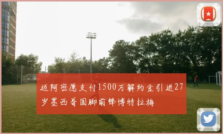 迈阿密愿支付1500万解约金引进27岁墨西哥国脚前锋博特拉梅