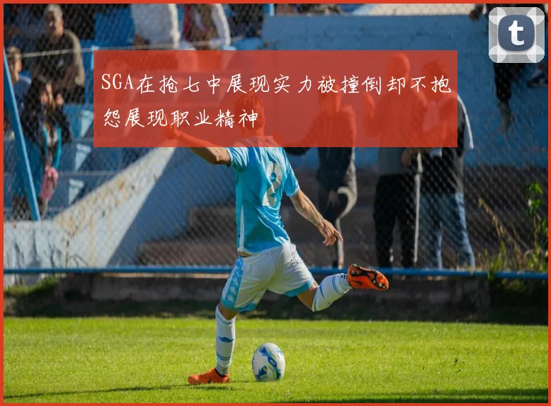 SGA在抢七中展现实力被撞倒却不抱怨展现职业精神