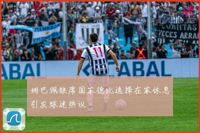 姆巴佩缺席国家德比选择在家休息引发球迷热议