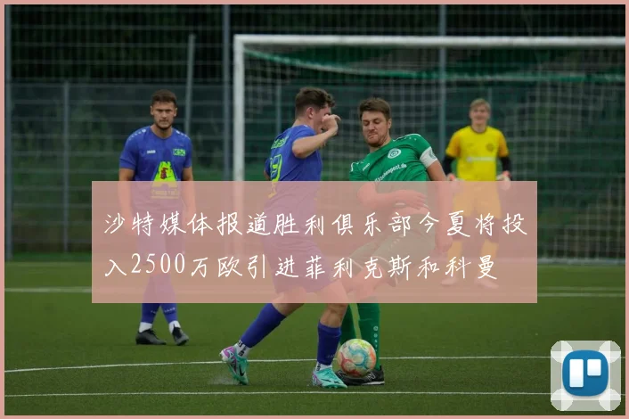 沙特媒体报道胜利俱乐部今夏将投入2500万欧引进菲利克斯和科曼
