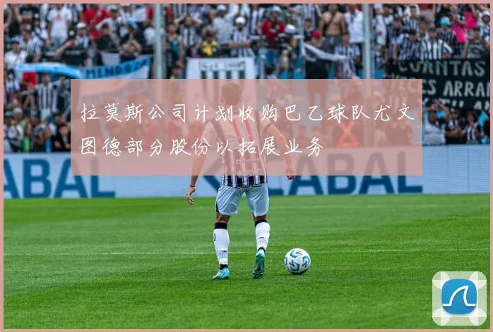 拉莫斯公司计划收购巴乙球队尤文图德部分股份以拓展业务