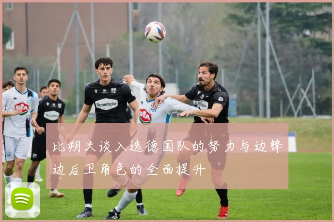 比朔夫谈入选德国队的努力与边锋边后卫角色的全面提升