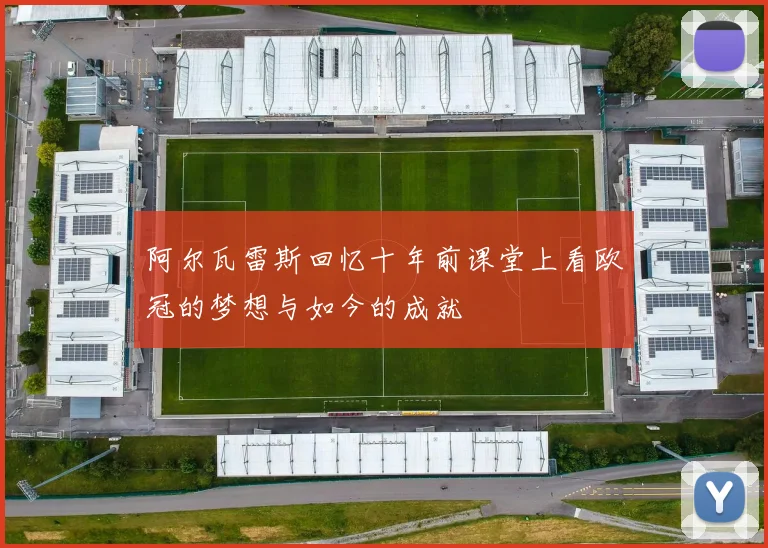 阿尔瓦雷斯回忆十年前课堂上看欧冠的梦想与如今的成就