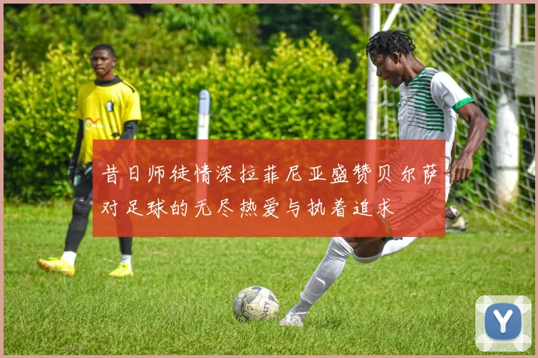 昔日师徒情深拉菲尼亚盛赞贝尔萨对足球的无尽热爱与执着追求
