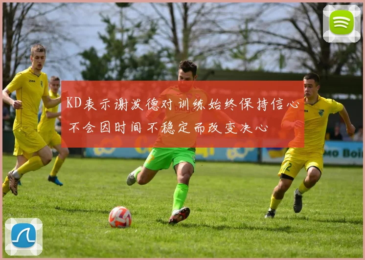 KD表示谢泼德对训练始终保持信心不会因时间不稳定而改变决心