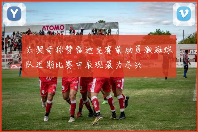 东契奇称赞雷迪克赛前动员激励球队近期比赛中表现最为尽兴