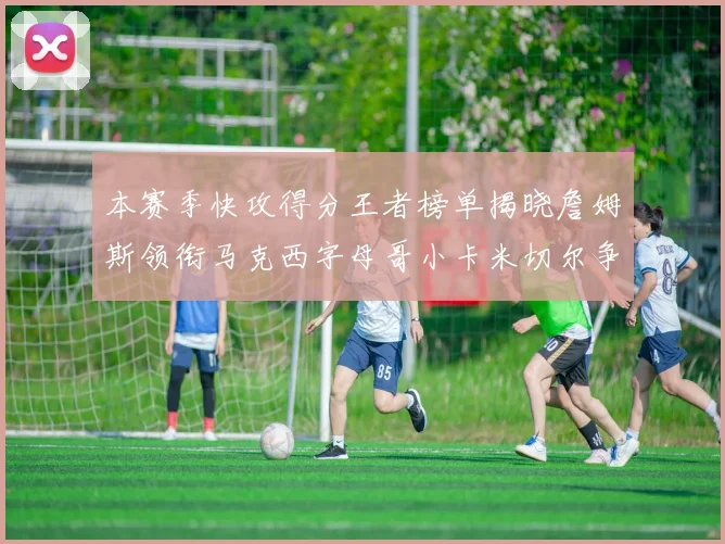 本赛季快攻得分王者榜单揭晓詹姆斯领衔马克西字母哥小卡米切尔争辉