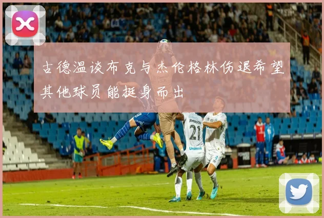 古德温谈布克与杰伦格林伤退希望其他球员能挺身而出