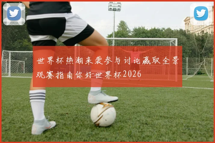世界杯热潮来袭参与讨论赢取全景观赛指南你好世界杯2026