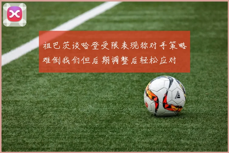 祖巴茨谈哈登受限表现称对手策略难倒我们但后期调整后轻松应对