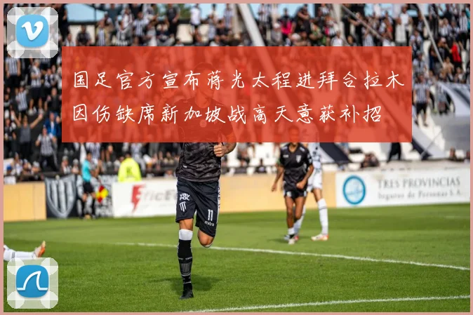 国足官方宣布蒋光太程进拜合拉木因伤缺席新加坡战高天意获补招