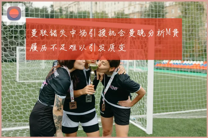 曼联错失中场引援机会曼晚分析M费履历不足难以引发质变