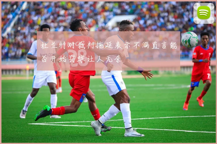杜兰特对裁判拖延表示不满直言能否开始罚球让人无奈