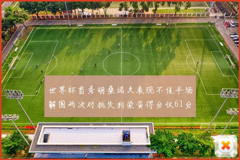 世界杯首秀胡桑诺夫表现不佳半场解围两次对抗失利染黄得分仅61分