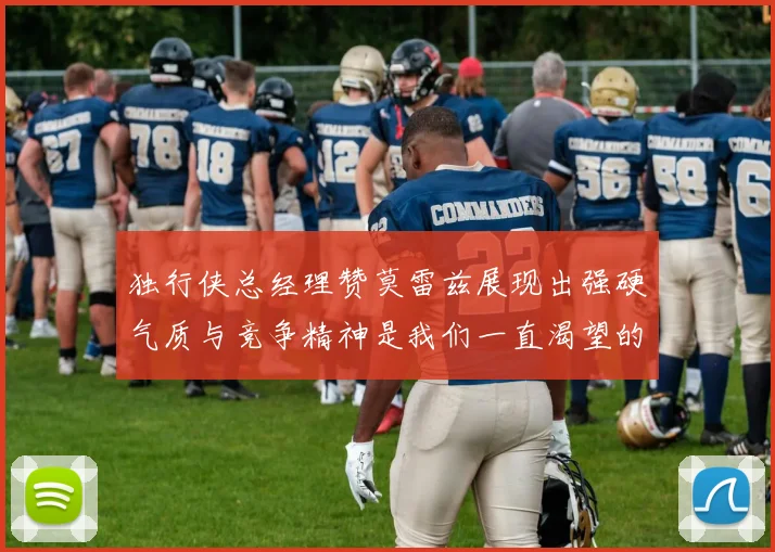 独行侠总经理赞莫雷兹展现出强硬气质与竞争精神是我们一直渴望的特质