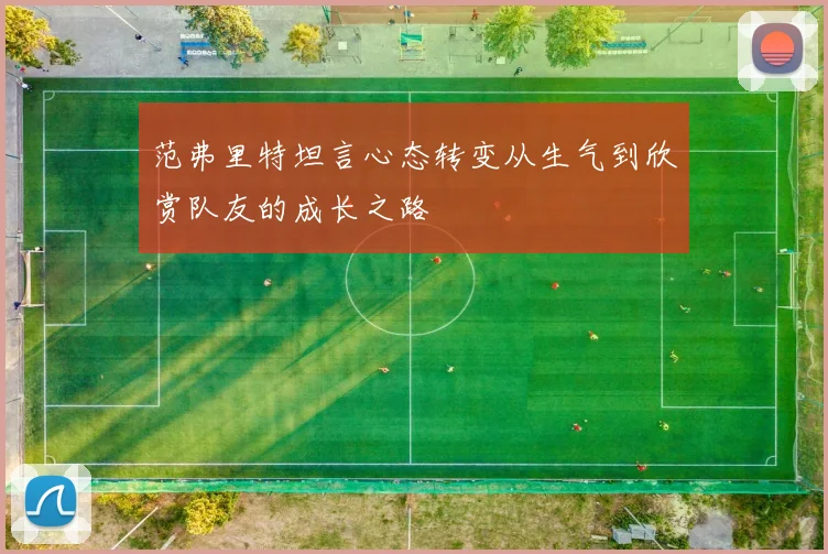 范弗里特坦言心态转变从生气到欣赏队友的成长之路