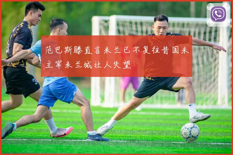 范巴斯滕直言米兰已不复往昔国米主宰米兰城让人失望
